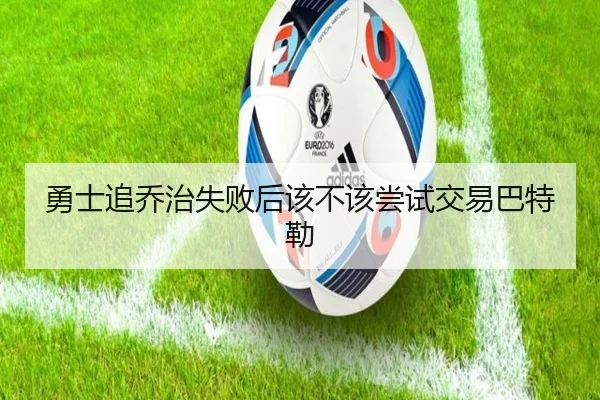 勇士追乔治失败后该不该尝试交易巴特勒
